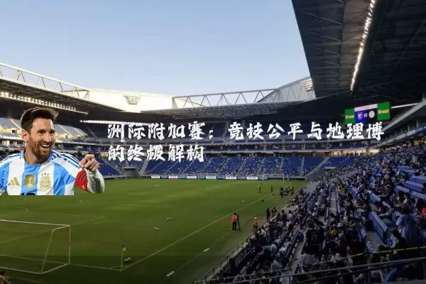 洲际附加赛：竞技公平与地理博弈的终极解构