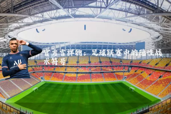 官方吉祥物:足球联赛中的隐性战术符号