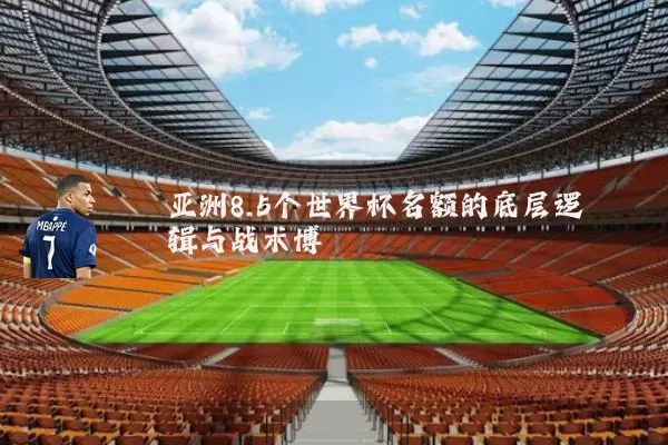 亚洲8.5个世界杯名额的底层逻辑与战术博弈