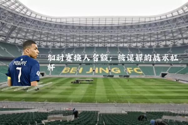 加时赛换人名额：被误解的战术杠杆