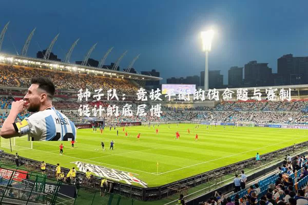 种子队:竞技平衡的伪命题与赛制设计的底层博弈