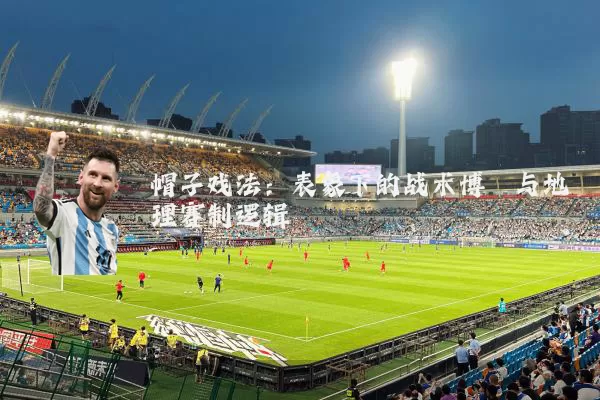 帽子戏法:表象下的战术博弈与地理赛制逻辑