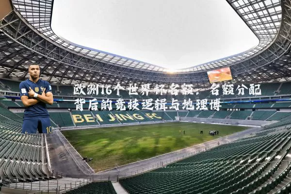 欧洲16个世界杯名额:名额分配背后的竞技逻辑与地理博弈
