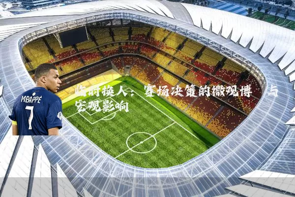 临时换人：赛场决策的微观博弈与宏观影响