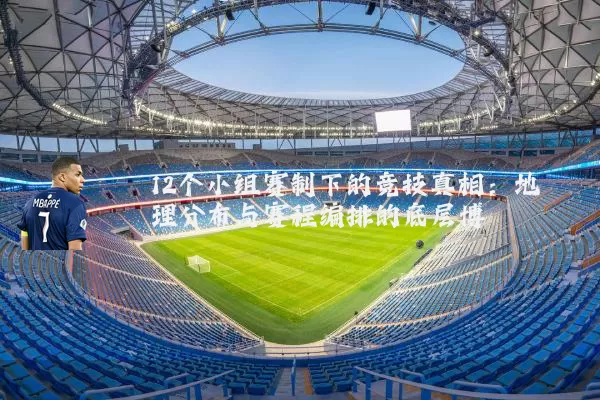 12个小组赛制下的竞技真相:地理分布与赛程编排的底层博弈