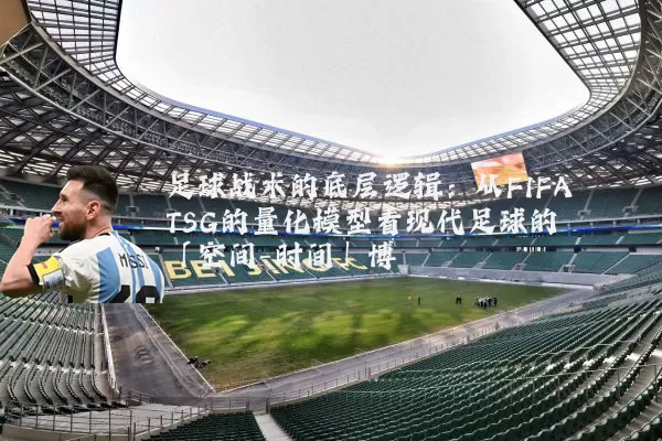 足球战术的底层逻辑：从FIFA TSG的量化模型看现代足球的「空间-时间」博弈