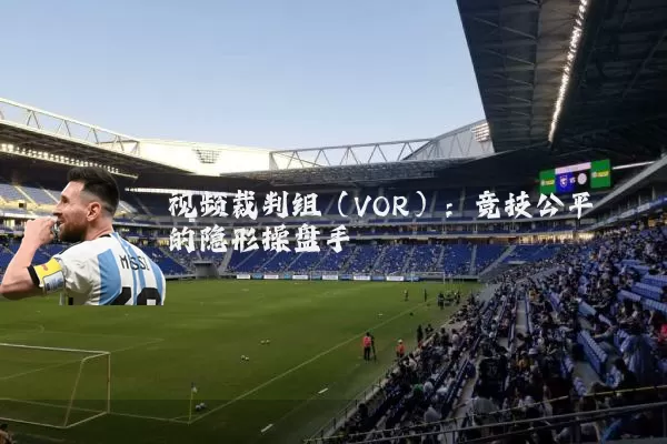 视频裁判组(VOR):竞技公平的隐形操盘手