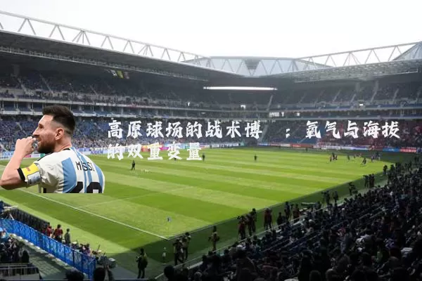 高原球场的战术博弈：氧气与海拔的双重变量