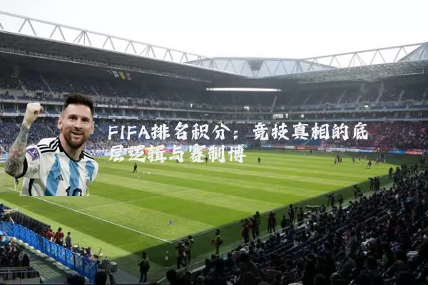 FIFA排名积分:竞技真相的底层逻辑与赛制博弈